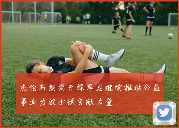 杰伦布朗离开绿军后继续推动公益事业为波士顿贡献力量