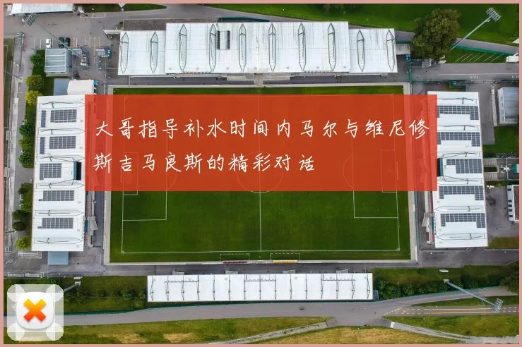 大哥指导补水时间内马尔与维尼修斯吉马良斯的精彩对话