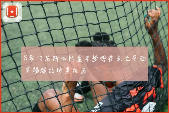 S希门尼斯回忆童年梦想在米兰圣西罗踢球的珍贵经历