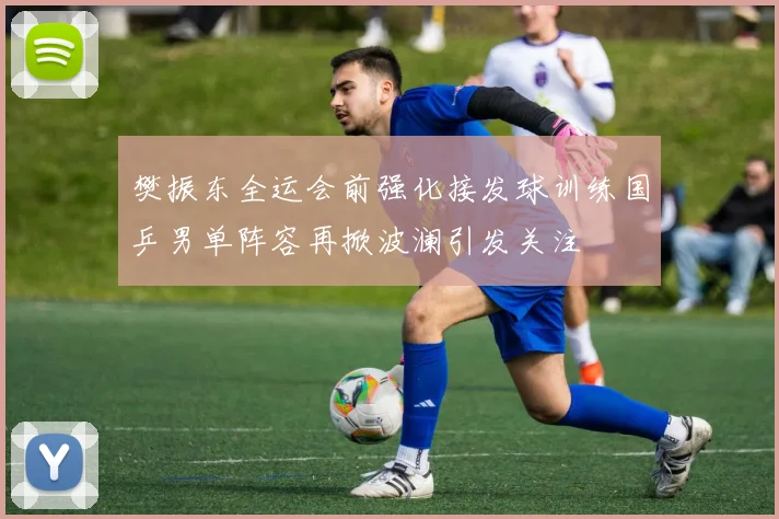 樊振东全运会前强化接发球训练国乒男单阵容再掀波澜引发关注
