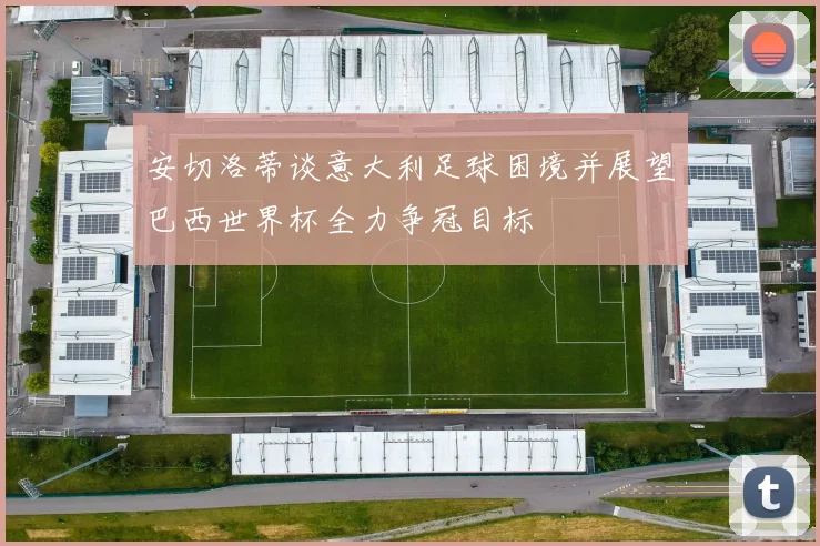 安切洛蒂谈意大利足球困境并展望巴西世界杯全力争冠目标