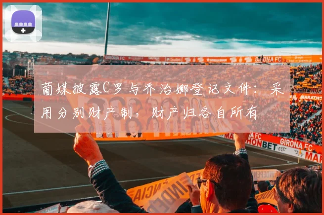 葡媒披露C罗与乔治娜登记文件：采用分别财产制，财产归各自所有
