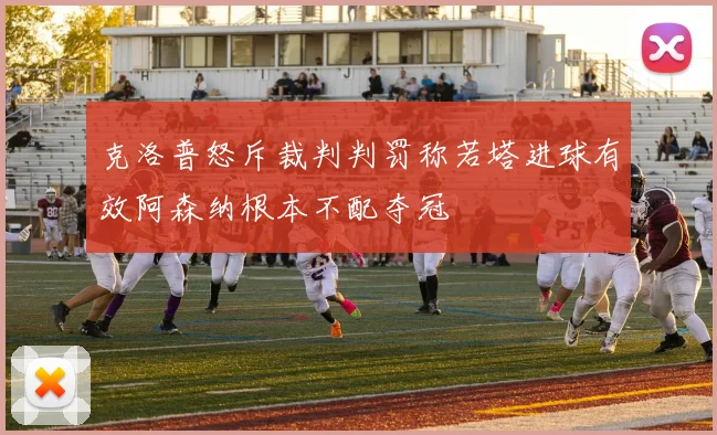 克洛普怒斥裁判判罚称若塔进球有效阿森纳根本不配夺冠