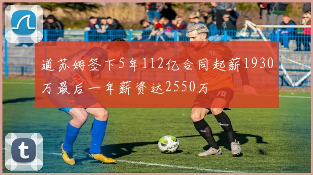 道苏姆签下5年112亿合同起薪1930万最后一年薪资达2550万