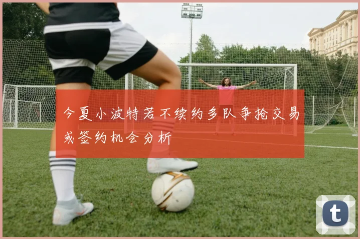 今夏小波特若不续约多队争抢交易或签约机会分析