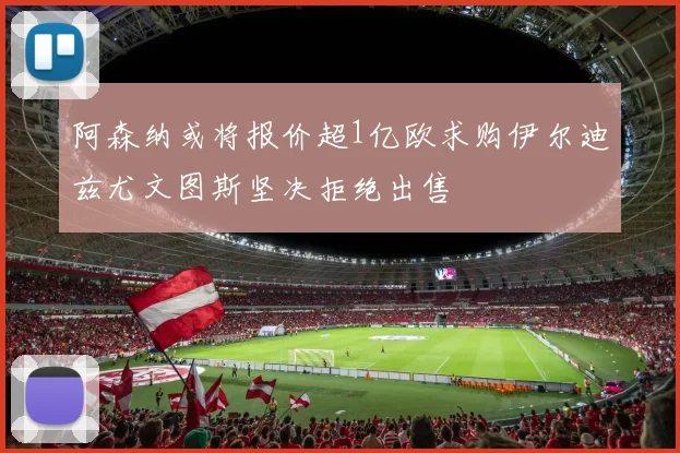 阿森纳或将报价超1亿欧求购伊尔迪兹尤文图斯坚决拒绝出售