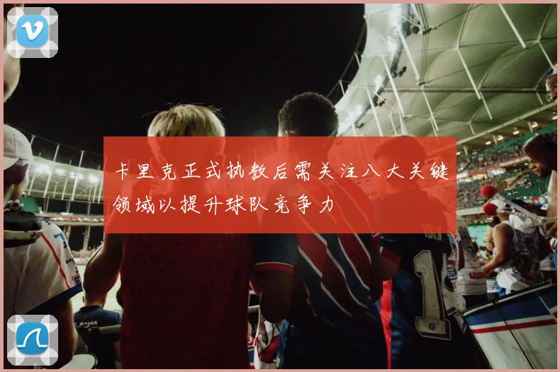 卡里克正式执教后需关注八大关键领域以提升球队竞争力