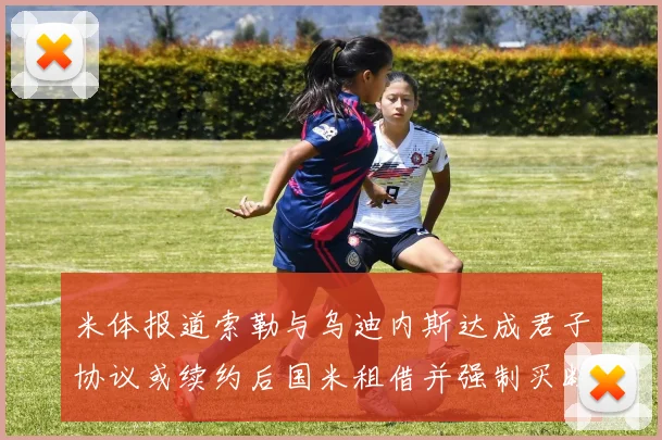 米体报道索勒与乌迪内斯达成君子协议或续约后国米租借并强制买断