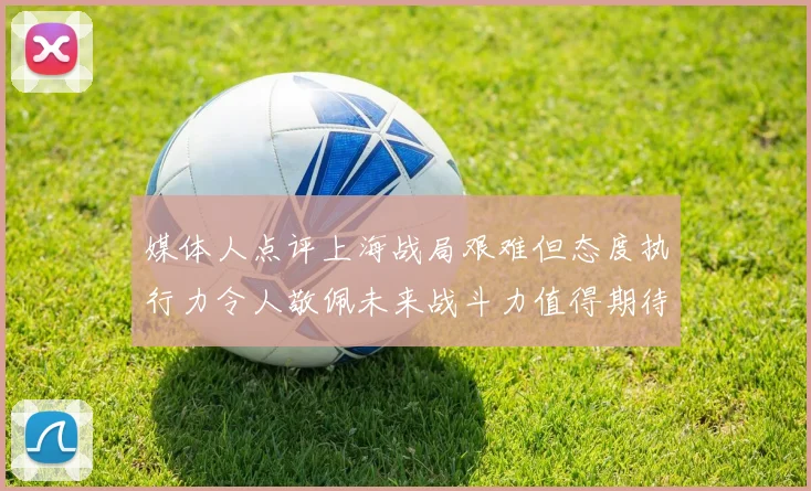 媒体人点评上海战局艰难但态度执行力令人敬佩未来战斗力值得期待