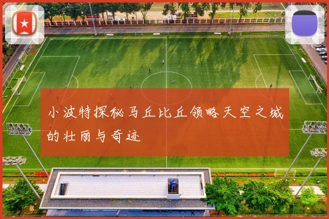 小波特探秘马丘比丘领略天空之城的壮丽与奇迹