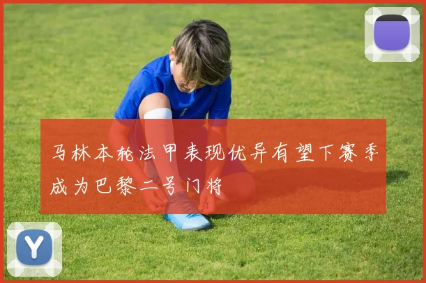 马林本轮法甲表现优异有望下赛季成为巴黎二号门将