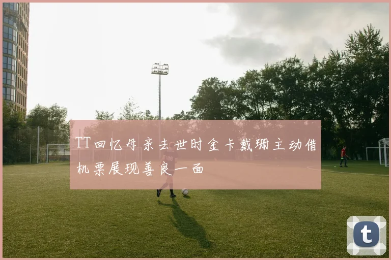 TT回忆母亲去世时金卡戴珊主动借机票展现善良一面