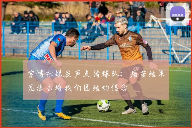 索博社媒发声支持球队：痛苦结果无法击垮我们团结的信念
