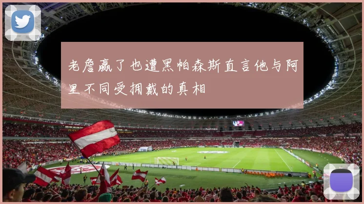 老詹赢了也遭黑帕森斯直言他与阿里不同受拥戴的真相