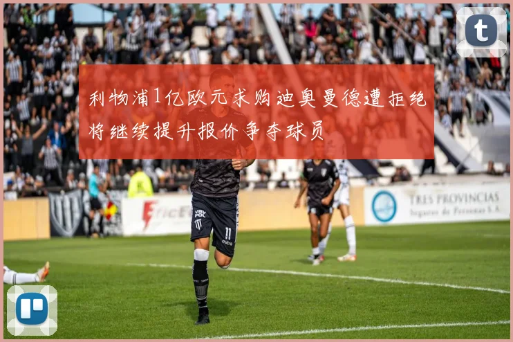 利物浦1亿欧元求购迪奥曼德遭拒绝将继续提升报价争夺球员