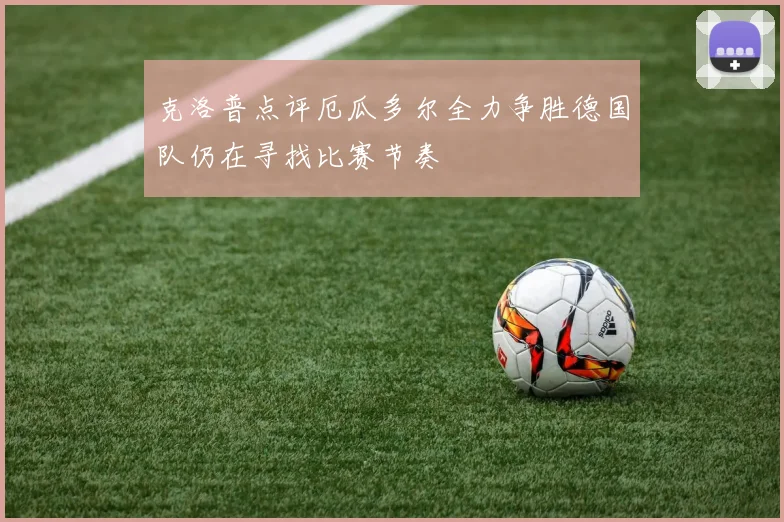 克洛普点评厄瓜多尔全力争胜德国队仍在寻找比赛节奏