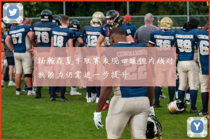 杨瀚森夏季联赛表现回暖但内线对抗能力仍需进一步提升