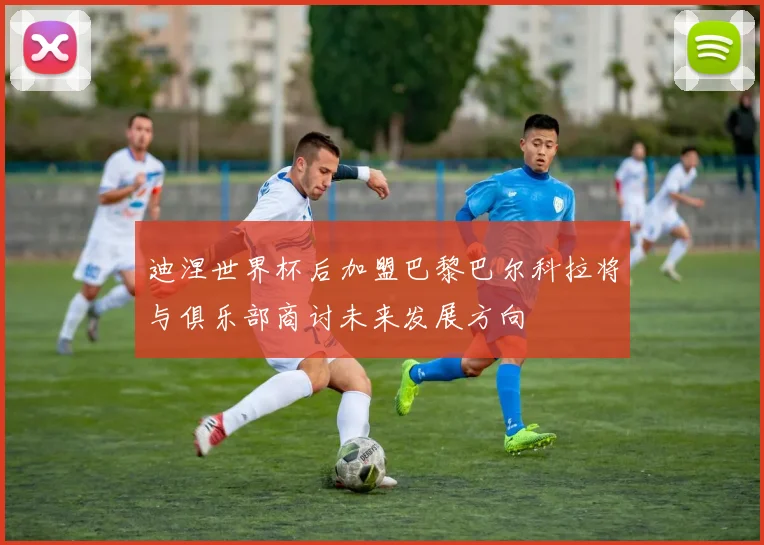 迪涅世界杯后加盟巴黎巴尔科拉将与俱乐部商讨未来发展方向