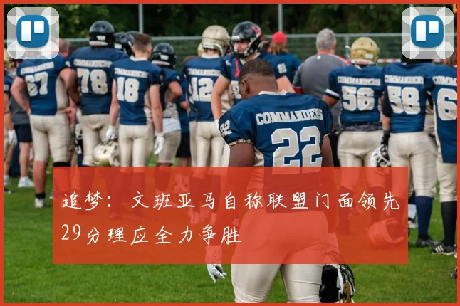 追梦：文班亚马自称联盟门面领先29分理应全力争胜