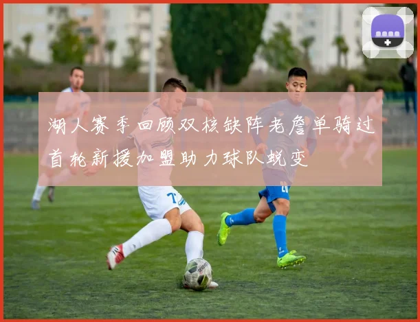 湖人赛季回顾双核缺阵老詹单骑过首轮新援加盟助力球队蜕变