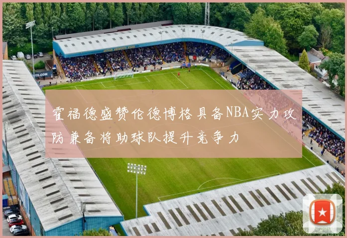 霍福德盛赞伦德博格具备NBA实力攻防兼备将助球队提升竞争力