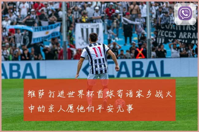 维萨打进世界杯首球寄语家乡战火中的亲人愿他们平安无事