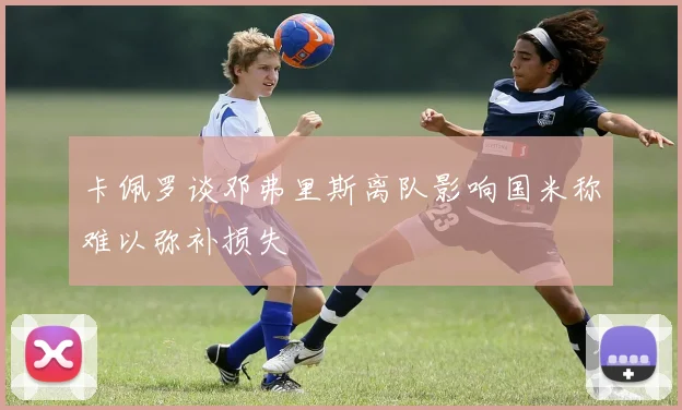 卡佩罗谈邓弗里斯离队影响国米称难以弥补损失