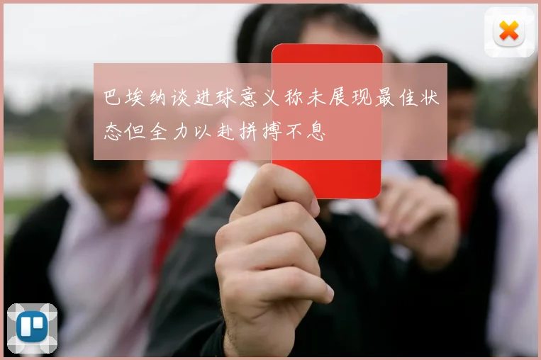 巴埃纳谈进球意义称未展现最佳状态但全力以赴拼搏不息