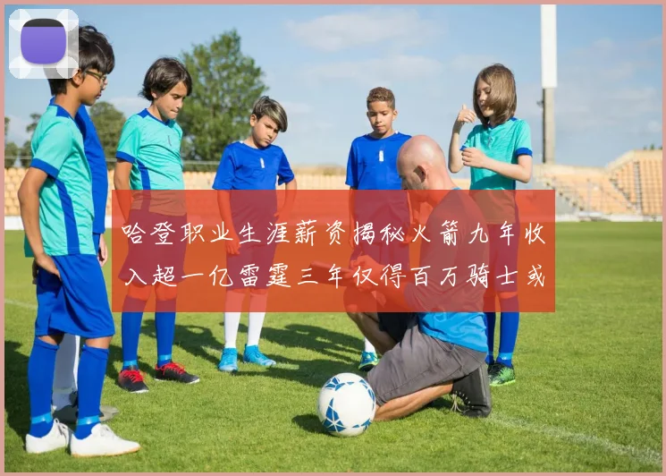 哈登职业生涯薪资揭秘火箭九年收入超一亿雷霆三年仅得百万骑士或成新高