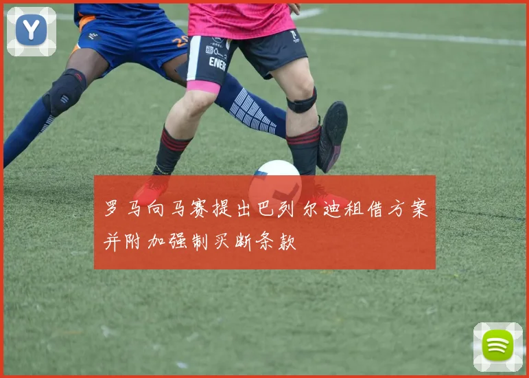 罗马向马赛提出巴列尔迪租借方案并附加强制买断条款