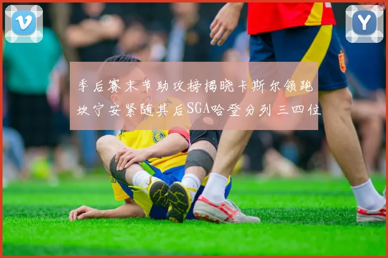 季后赛末节助攻榜揭晓卡斯尔领跑坎宁安紧随其后SGA哈登分列三四位