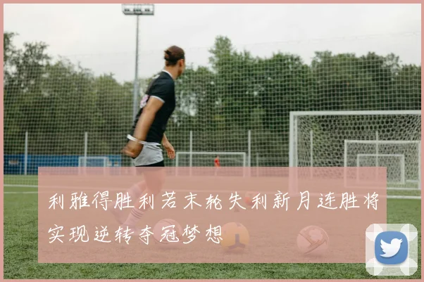 利雅得胜利若末轮失利新月连胜将实现逆转夺冠梦想
