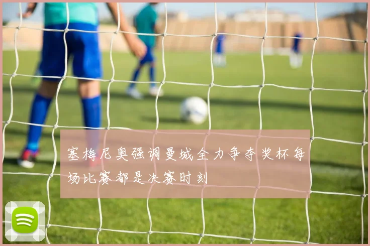 塞梅尼奥强调曼城全力争夺奖杯每场比赛都是决赛时刻
