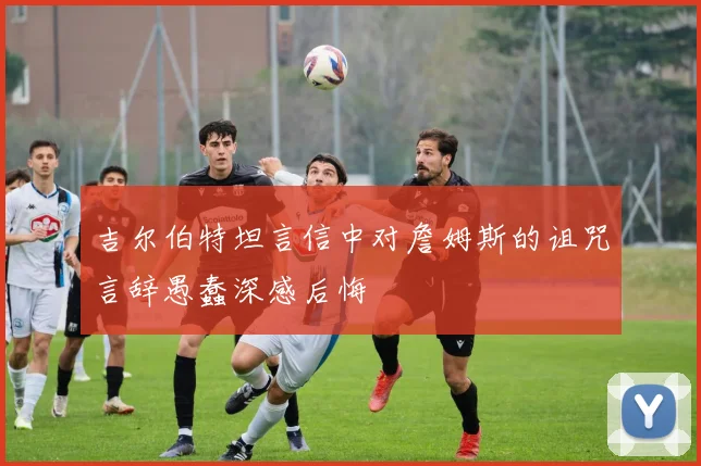 吉尔伯特坦言信中对詹姆斯的诅咒言辞愚蠢深感后悔