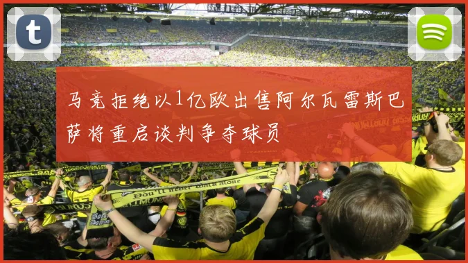 马竞拒绝以1亿欧出售阿尔瓦雷斯巴萨将重启谈判争夺球员