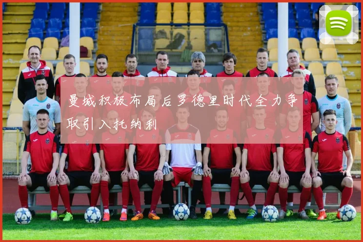 曼城积极布局后罗德里时代全力争取引入托纳利