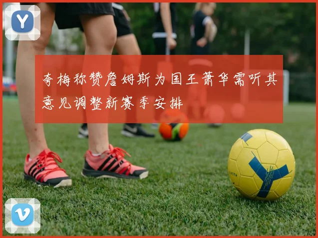 夸梅称赞詹姆斯为国王萧华需听其意见调整新赛季安排