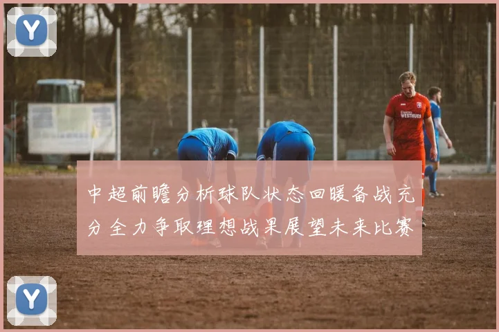 中超前瞻分析球队状态回暖备战充分全力争取理想战果展望未来比赛挑战