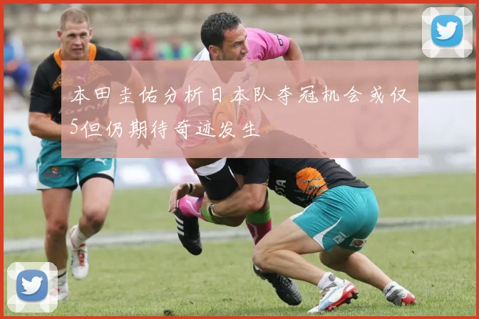 本田圭佑分析日本队夺冠机会或仅5但仍期待奇迹发生