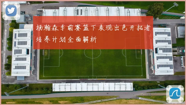 杨瀚森季前赛篮下表现出色开拓者培养计划全面解析